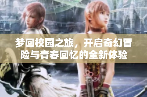 梦回校园之旅，开启奇幻冒险与青春回忆的全新体验