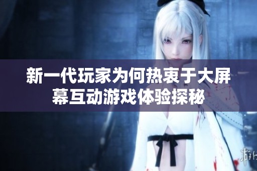 新一代玩家为何热衷于大屏幕互动游戏体验探秘