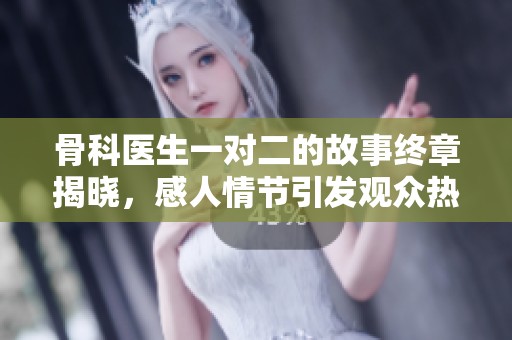 骨科医生一对二的故事终章揭晓，感人情节引发观众热烈讨论