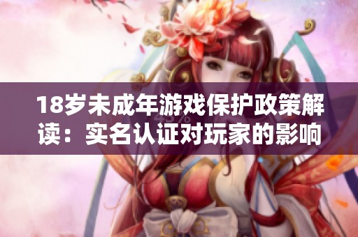 18岁未成年游戏保护政策解读：实名认证对玩家的影响与变化