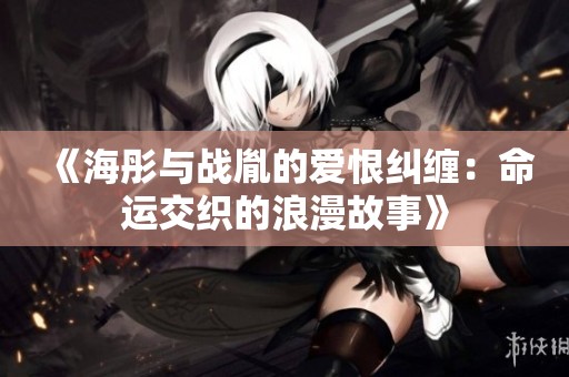 《海彤与战胤的爱恨纠缠：命运交织的浪漫故事》