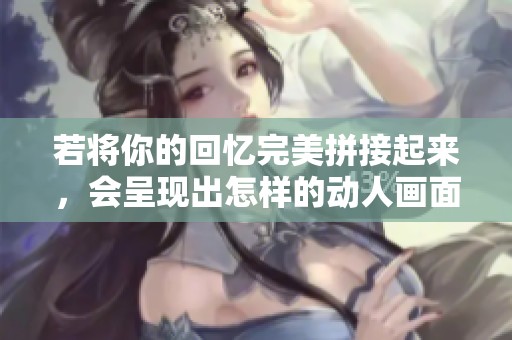若将你的回忆完美拼接起来，会呈现出怎样的动人画面呢