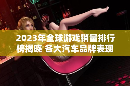 2023年全球游戏销量排行榜揭晓 各大汽车品牌表现如何