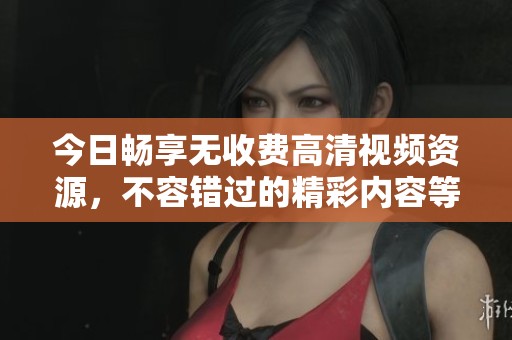 今日畅享无收费高清视频资源，不容错过的精彩内容等你来观看