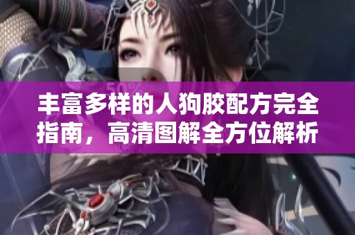 丰富多样的人狗胶配方完全指南，高清图解全方位解析