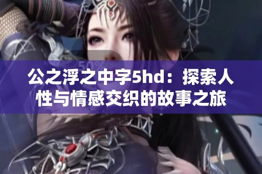 公之浮之中字5hd：探索人性与情感交织的故事之旅