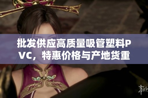 批发供应高质量吸管塑料PVC，特惠价格与产地货重详解