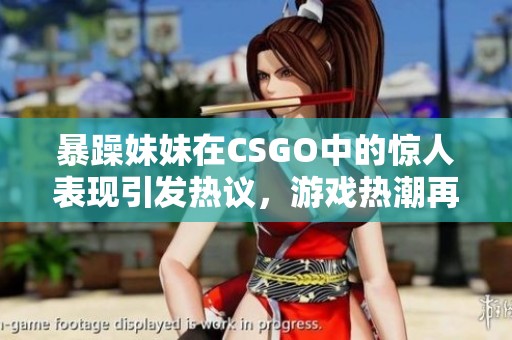 暴躁妹妹在CSGO中的惊人表现引发热议，游戏热潮再度掀起