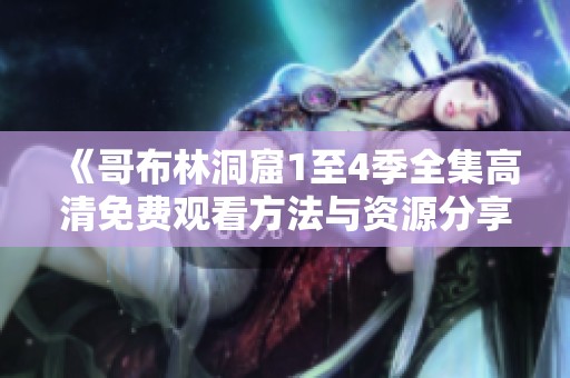 《哥布林洞窟1至4季全集高清免费观看方法与资源分享》