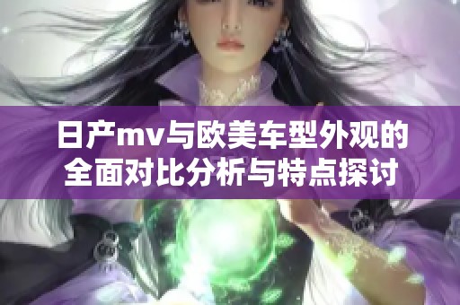 日产mv与欧美车型外观的全面对比分析与特点探讨