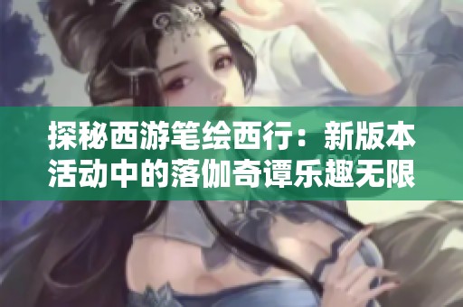 探秘西游笔绘西行：新版本活动中的落伽奇谭乐趣无限