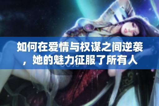 如何在爱情与权谋之间逆袭，她的魅力征服了所有人