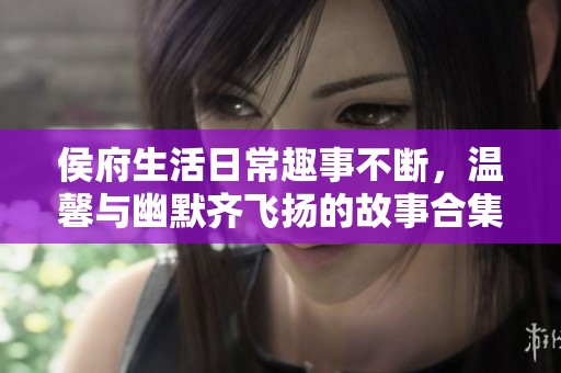 侯府生活日常趣事不断，温馨与幽默齐飞扬的故事合集