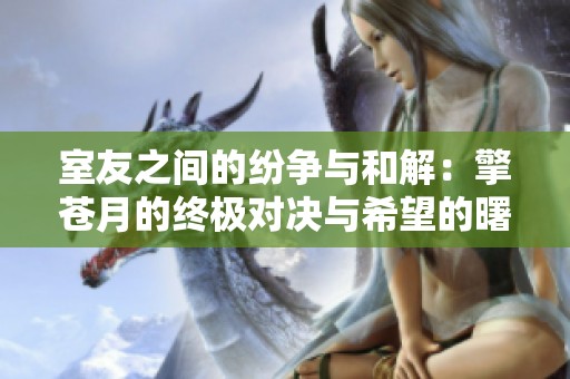室友之间的纷争与和解：擎苍月的终极对决与希望的曙光