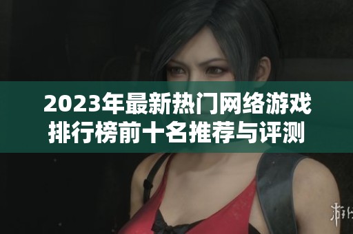 2023年最新热门网络游戏排行榜前十名推荐与评测