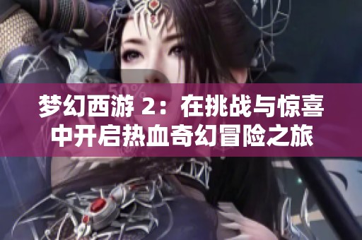 梦幻西游 2：在挑战与惊喜中开启热血奇幻冒险之旅