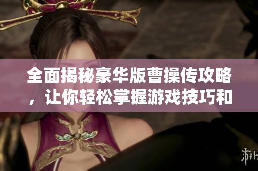 全面揭秘豪华版曹操传攻略，让你轻松掌握游戏技巧和策略