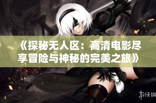 《探秘无人区：高清电影尽享冒险与神秘的完美之旅》