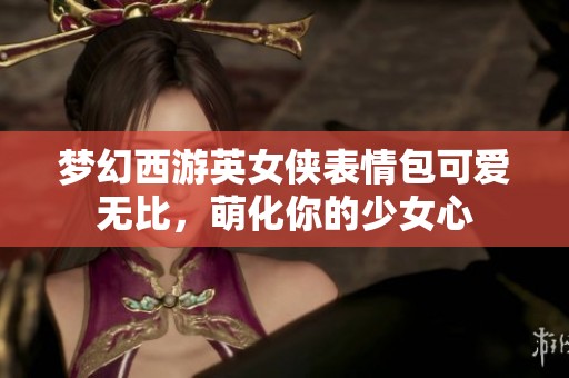 梦幻西游英女侠表情包可爱无比，萌化你的少女心