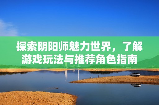 探索阴阳师魅力世界，了解游戏玩法与推荐角色指南