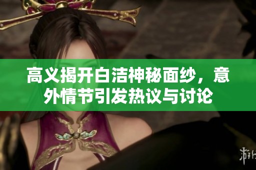 高义揭开白洁神秘面纱，意外情节引发热议与讨论