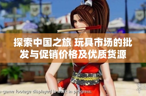 探索中国之旅 玩具市场的批发与促销价格及优质货源