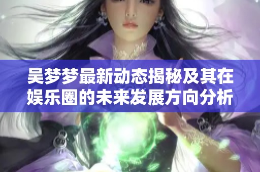吴梦梦最新动态揭秘及其在娱乐圈的未来发展方向分析