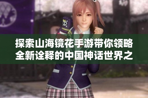 探索山海镜花手游带你领略全新诠释的中国神话世界之旅