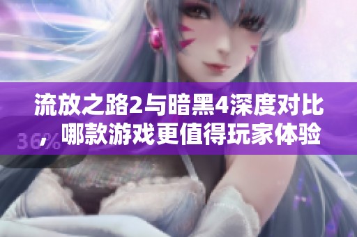 流放之路2与暗黑4深度对比，哪款游戏更值得玩家体验呢