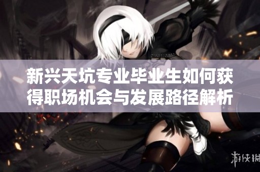 新兴天坑专业毕业生如何获得职场机会与发展路径解析