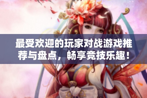 最受欢迎的玩家对战游戏推荐与盘点，畅享竞技乐趣！