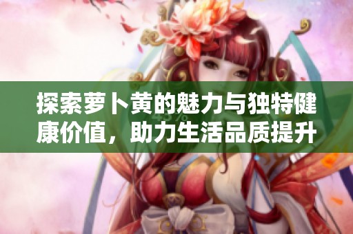 探索萝卜黄的魅力与独特健康价值，助力生活品质提升