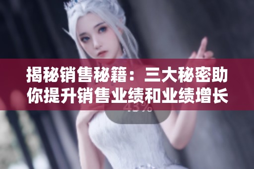 揭秘销售秘籍：三大秘密助你提升销售业绩和业绩增长技巧