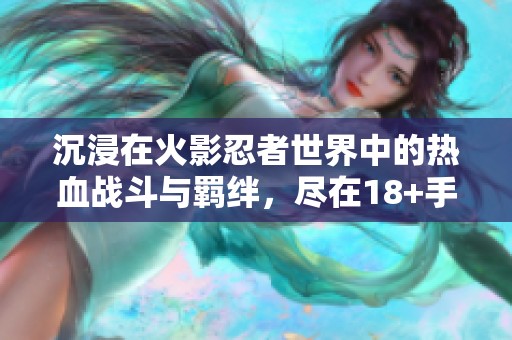 沉浸在火影忍者世界中的热血战斗与羁绊，尽在18+手游体验！