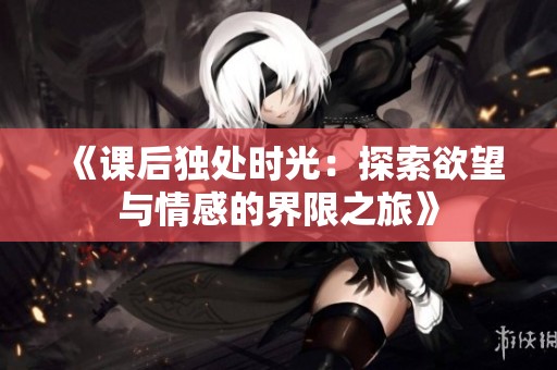 《课后独处时光：探索欲望与情感的界限之旅》
