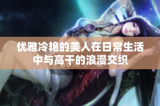 优雅冷艳的美人在日常生活中与高干的浪漫交织