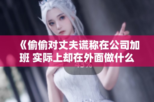 《偷偷对丈夫谎称在公司加班 实际上却在外面做什么》