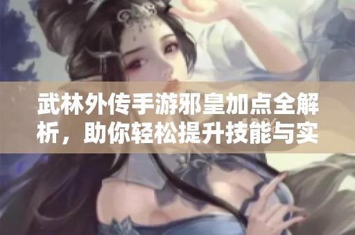 武林外传手游邪皇加点全解析，助你轻松提升技能与实力