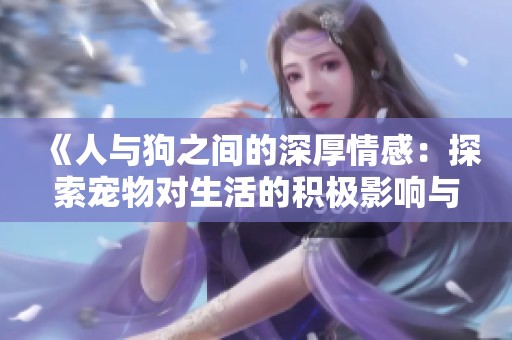 《人与狗之间的深厚情感：探索宠物对生活的积极影响与陪伴之美》