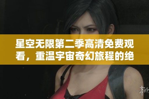 星空无限第二季高清免费观看，重温宇宙奇幻旅程的绝佳选择