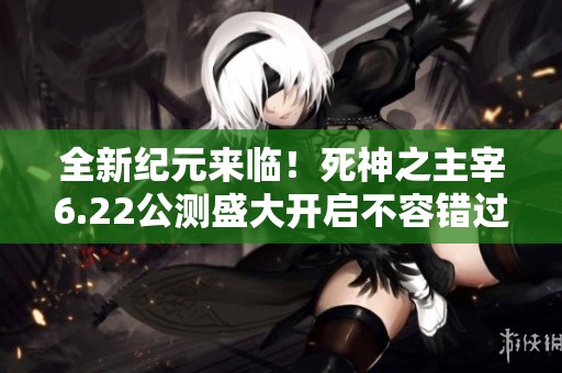 全新纪元来临！死神之主宰6.22公测盛大开启不容错过！