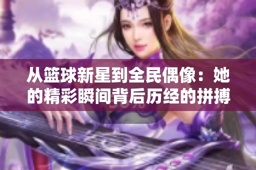 从篮球新星到全民偶像：她的精彩瞬间背后历经的拼搏与努力