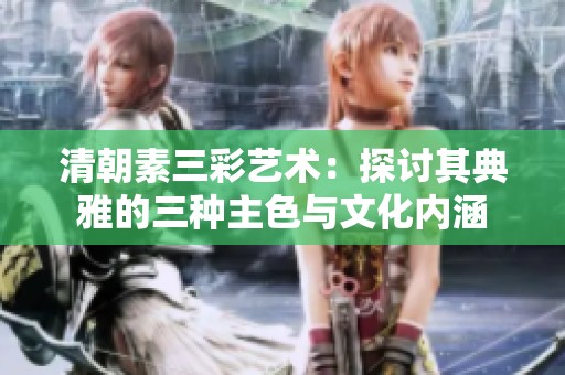 清朝素三彩艺术：探讨其典雅的三种主色与文化内涵