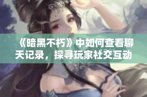 《暗黑不朽》中如何查看聊天记录，探寻玩家社交互动的秘密与乐趣
