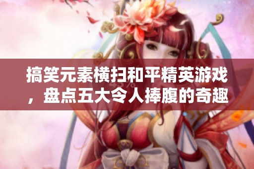 搞笑元素横扫和平精英游戏，盘点五大令人捧腹的奇趣瞬间