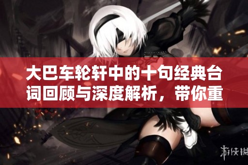 大巴车轮轩中的十句经典台词回顾与深度解析，带你重温精彩瞬间