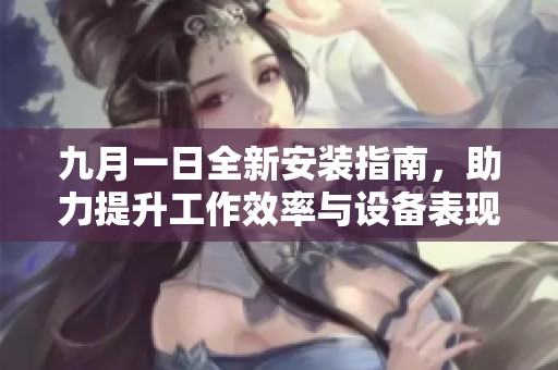 九月一日全新安装指南，助力提升工作效率与设备表现