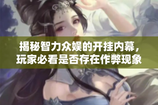 揭秘智力众娱的开挂内幕，玩家必看是否存在作弊现象