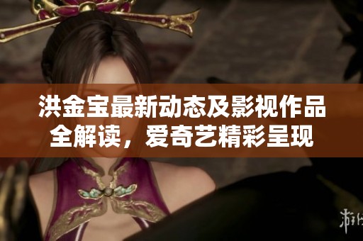 洪金宝最新动态及影视作品全解读，爱奇艺精彩呈现
