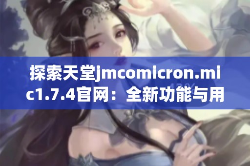 探索天堂jmcomicron.mic1.7.4官网：全新功能与用户体验介绍